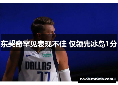 东契奇罕见表现不佳 仅领先冰岛1分