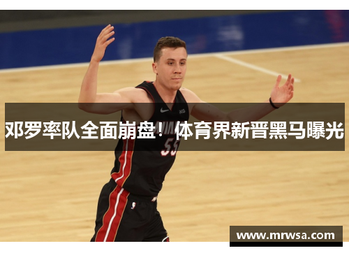 邓罗率队全面崩盘！体育界新晋黑马曝光